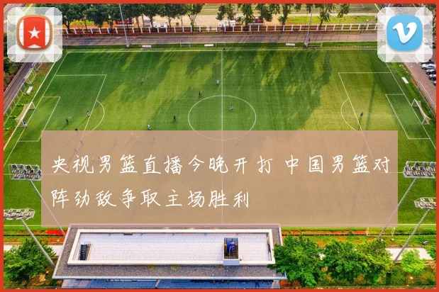 央视男篮直播今晚开打 中国男篮对阵劲敌争取主场胜利