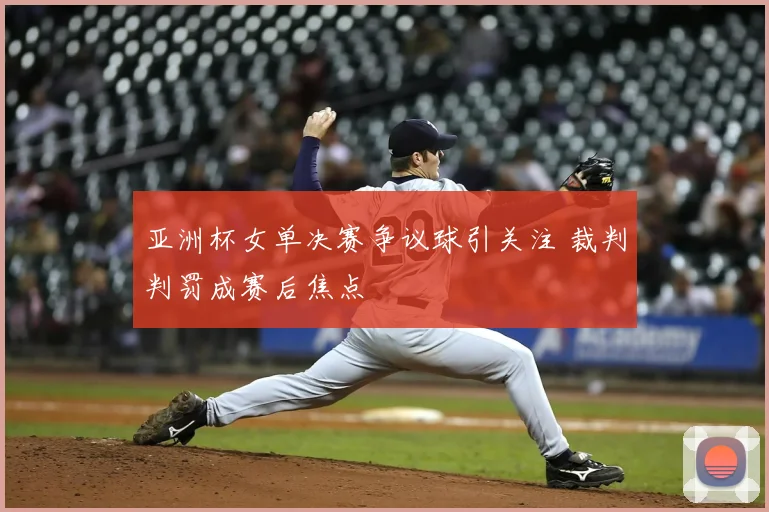 亚洲杯女单决赛争议球引关注 裁判判罚成赛后焦点