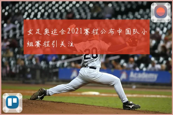 女足奥运会2021赛程公布中国队小组赛程引关注