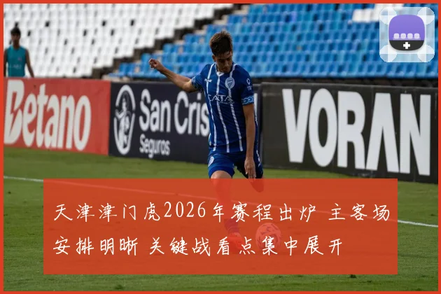 天津津门虎2026年赛程出炉 主客场安排明晰 关键战看点集中展开