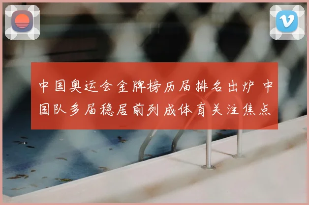 中国奥运会金牌榜历届排名出炉 中国队多届稳居前列成体育关注焦点