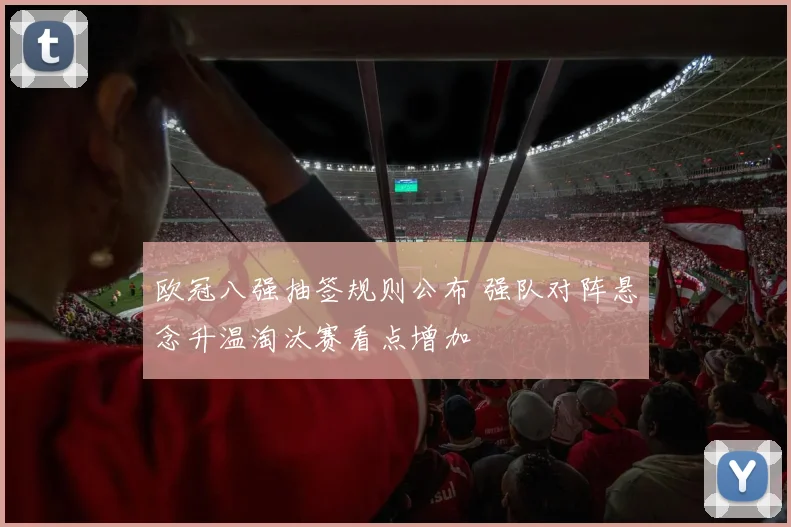 欧冠八强抽签规则公布 强队对阵悬念升温淘汰赛看点增加