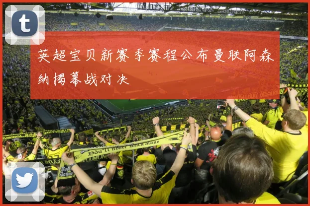 英超宝贝新赛季赛程公布曼联阿森纳揭幕战对决