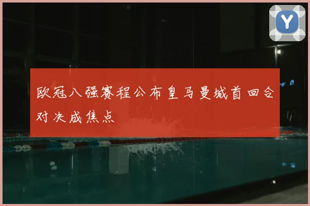 欧冠八强赛程公布皇马曼城首回合对决成焦点