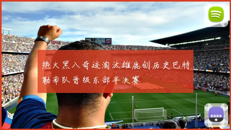 热火黑八奇迹淘汰雄鹿创历史巴特勒率队晋级东部半决赛