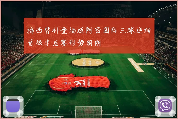 梅西替补登场迈阿密国际三球逆转晋级季后赛形势明朗