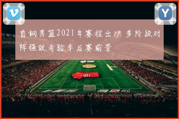 首钢男篮2021年赛程出炉 多阶段对阵强敌考验季后赛前景