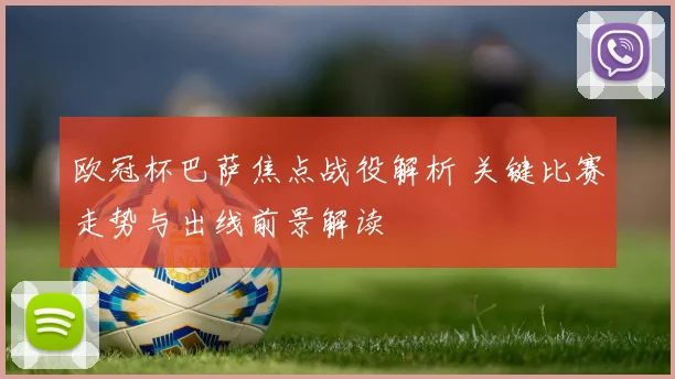 欧冠杯巴萨焦点战役解析 关键比赛走势与出线前景解读