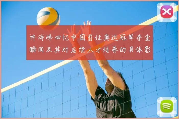 许海峰回忆中国首位奥运冠军夺金瞬间及其对后续人才培养的具体影响