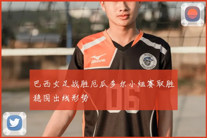 巴西女足战胜厄瓜多尔小组赛取胜稳固出线形势