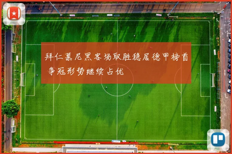 拜仁慕尼黑客场取胜稳居德甲榜首 争冠形势继续占优