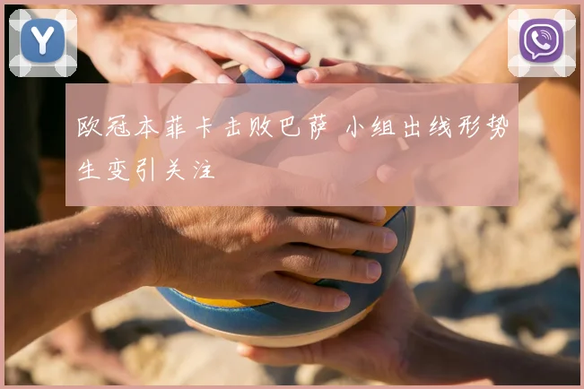 欧冠本菲卡击败巴萨 小组出线形势生变引关注