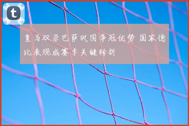 皇马双杀巴萨巩固争冠优势 国家德比表现成赛季关键转折