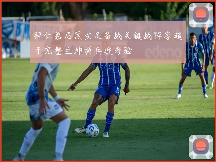 拜仁慕尼黑女足备战关键战阵容趋于完整主帅调兵迎考验