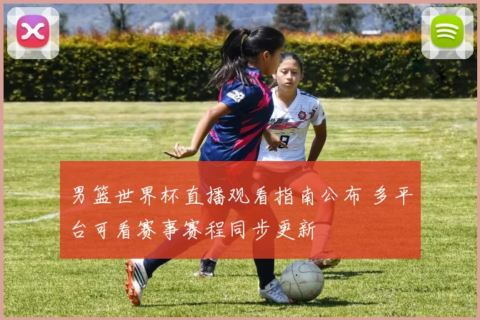 男篮世界杯直播观看指南公布 多平台可看赛事赛程同步更新