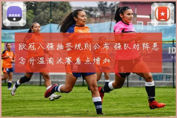 欧冠八强抽签规则公布 强队对阵悬念升温淘汰赛看点增加