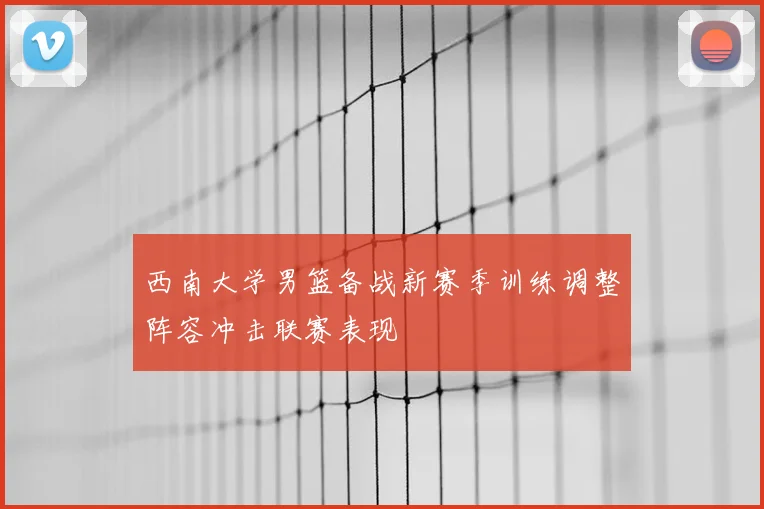 西南大学男篮备战新赛季训练调整阵容冲击联赛表现