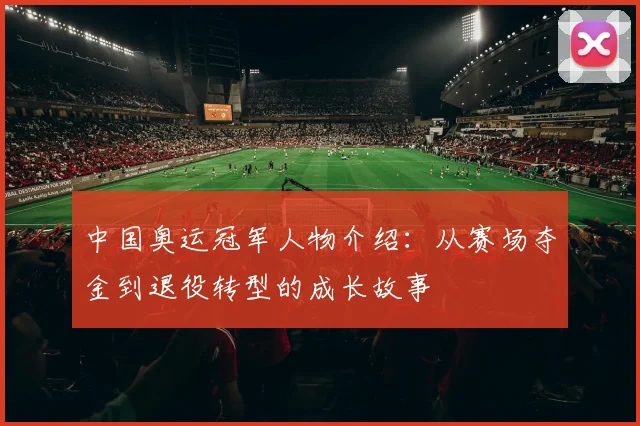 中国奥运冠军人物介绍：从赛场夺金到退役转型的成长故事