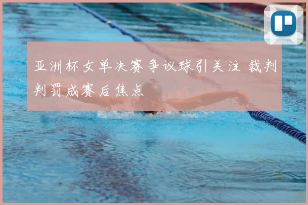 亚洲杯女单决赛争议球引关注 裁判判罚成赛后焦点