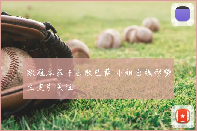 欧冠本菲卡击败巴萨 小组出线形势生变引关注