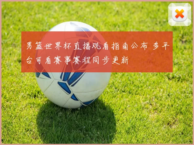 男篮世界杯直播观看指南公布 多平台可看赛事赛程同步更新