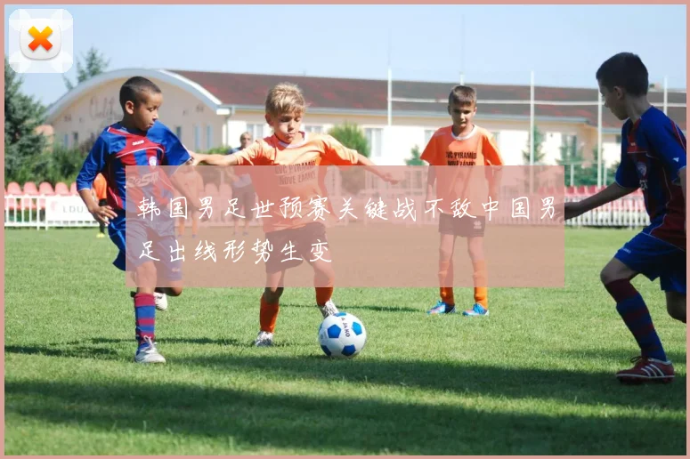 韩国男足世预赛关键战不敌中国男足出线形势生变