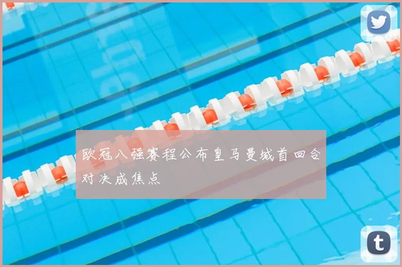 欧冠八强赛程公布皇马曼城首回合对决成焦点