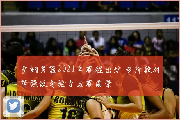 首钢男篮2021年赛程出炉 多阶段对阵强敌考验季后赛前景