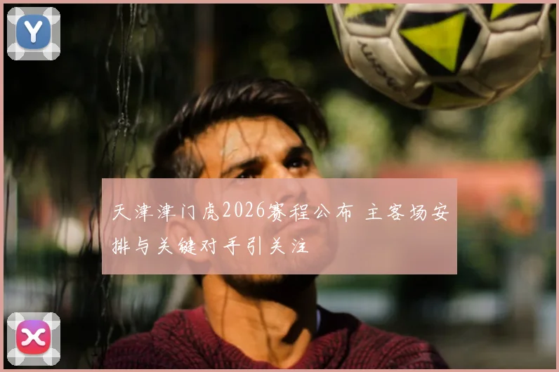 天津津门虎2026赛程公布 主客场安排与关键对手引关注