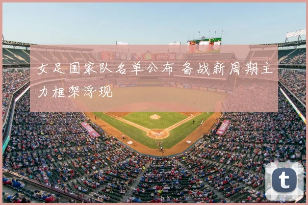 女足国家队名单公布 备战新周期主力框架浮现