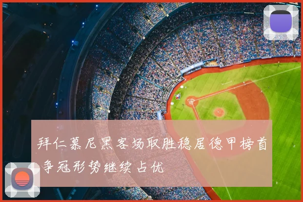 拜仁慕尼黑客场取胜稳居德甲榜首 争冠形势继续占优