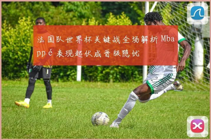 法国队世界杯关键战全场解析 Mbappé表现起伏成晋级隐忧