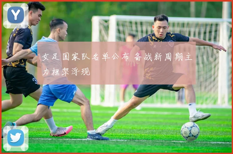 女足国家队名单公布 备战新周期主力框架浮现