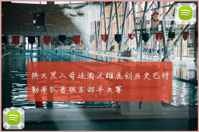 热火黑八奇迹淘汰雄鹿创历史巴特勒率队晋级东部半决赛