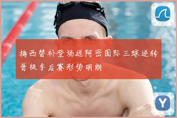 梅西替补登场迈阿密国际三球逆转晋级季后赛形势明朗