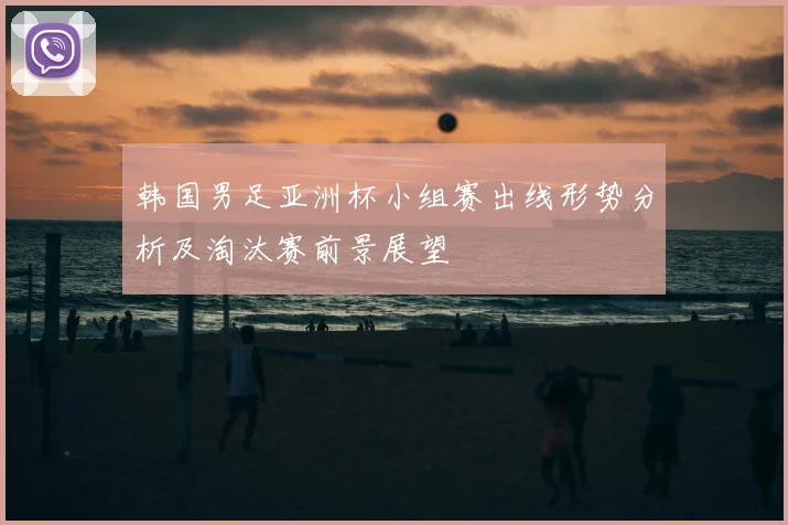 韩国男足亚洲杯小组赛出线形势分析及淘汰赛前景展望