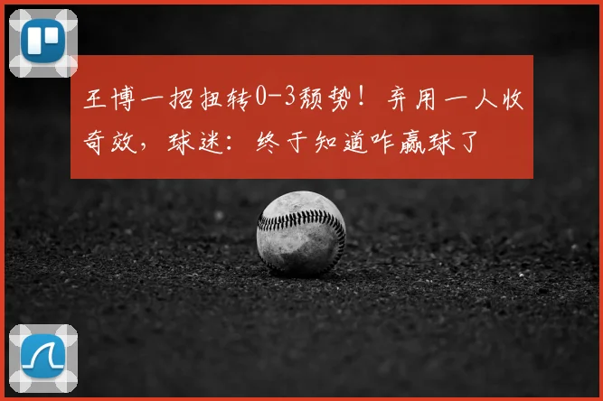 王博一招扭转0-3颓势！弃用一人收奇效，球迷：终于知道咋赢球了