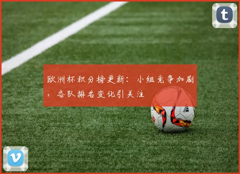 欧洲杯积分榜更新：小组竞争加剧，各队排名变化引关注