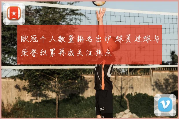 欧冠个人数量排名出炉 球员进球与荣誉积累再成关注焦点