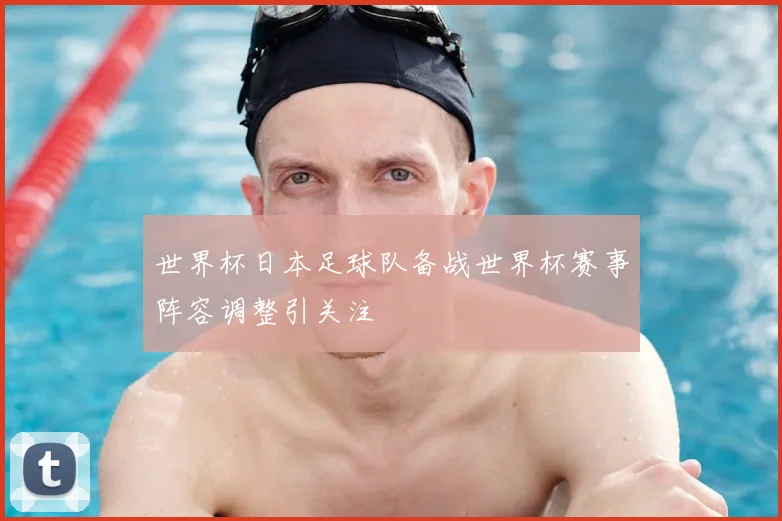 世界杯日本足球队备战世界杯赛事阵容调整引关注
