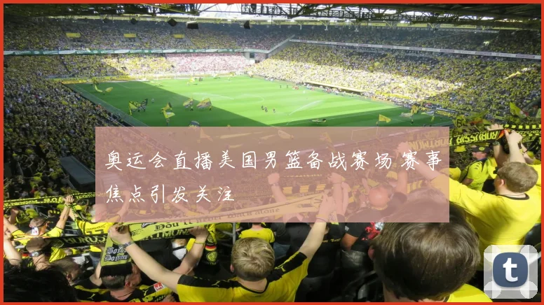 奥运会直播美国男篮备战赛场 赛事焦点引发关注