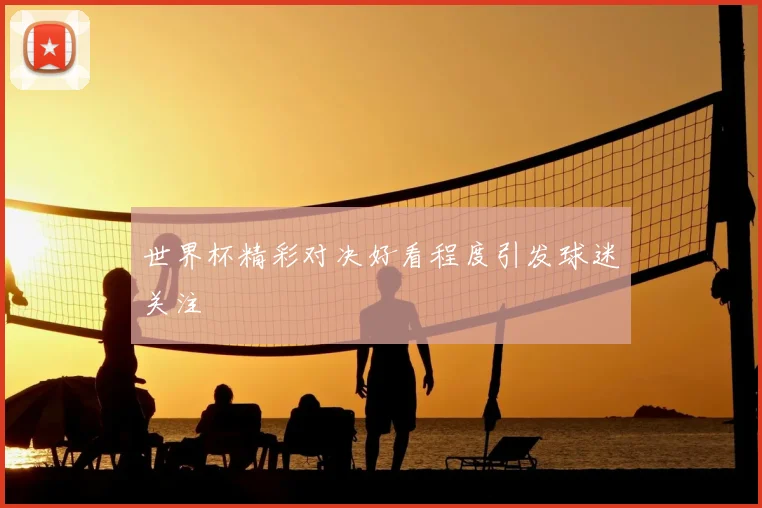 世界杯精彩对决好看程度引发球迷关注