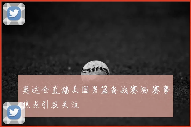 奥运会直播美国男篮备战赛场 赛事焦点引发关注