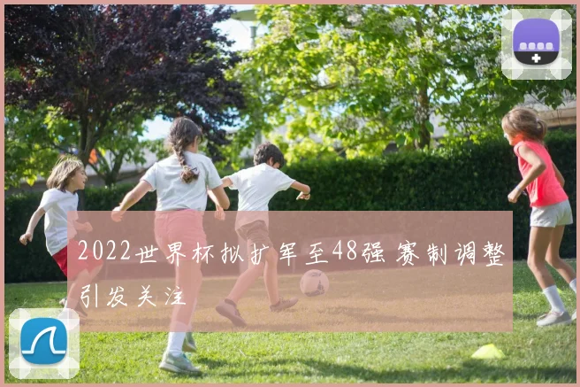 2022世界杯拟扩军至48强 赛制调整引发关注