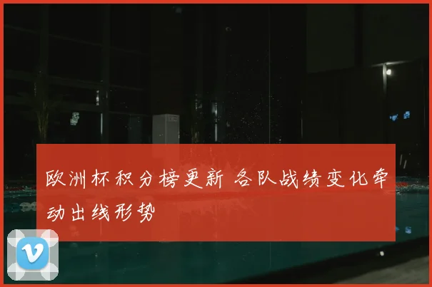 欧洲杯积分榜更新 各队战绩变化牵动出线形势