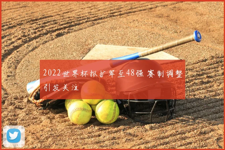 2022世界杯拟扩军至48强 赛制调整引发关注